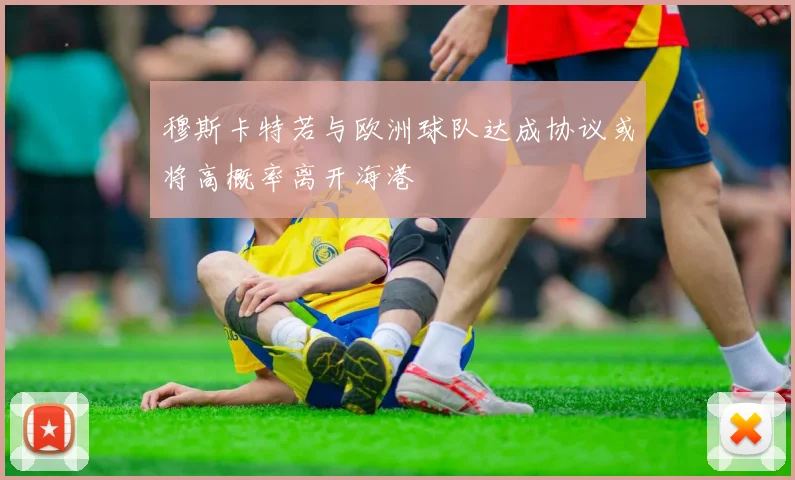 穆斯卡特若与欧洲球队达成协议或将高概率离开海港