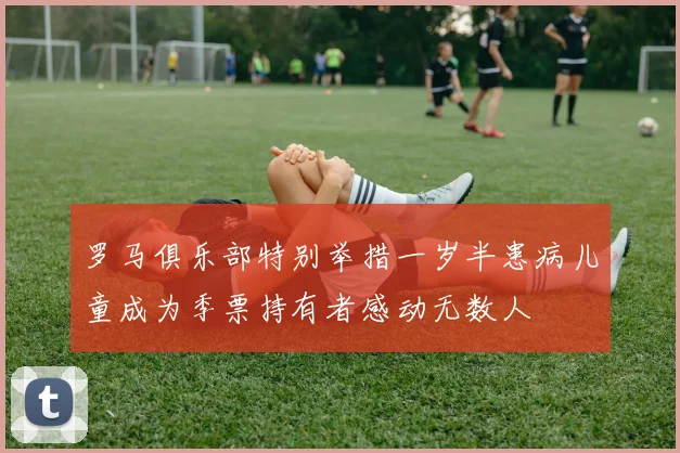 罗马俱乐部特别举措一岁半患病儿童成为季票持有者感动无数人